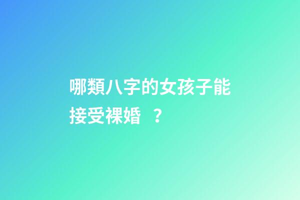 哪類八字的女孩子能接受裸婚？